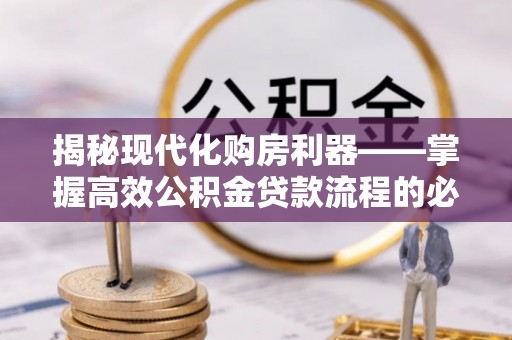 芦淞揭秘现代化购房利器——掌握高效公积金贷款流程的必备指南