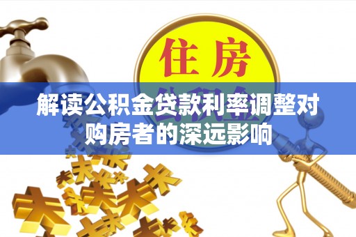 芦淞解读公积金贷款利率调整对购房者的深远影响