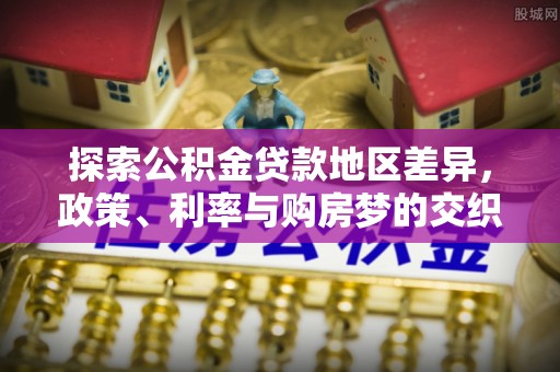 芦淞探索公积金贷款地区差异，政策、利率与购房梦的交织