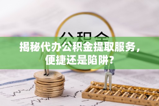 芦淞揭秘代办公积金提取服务，便捷还是陷阱？
