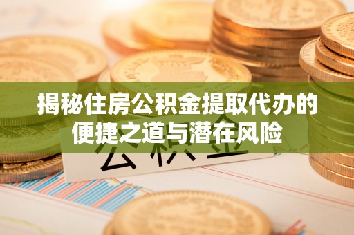 芦淞揭秘住房公积金提取代办的便捷之道与潜在风险