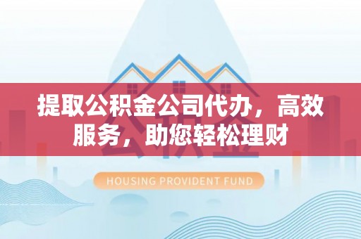 芦淞提取公积金公司代办，高效服务，助您轻松理财