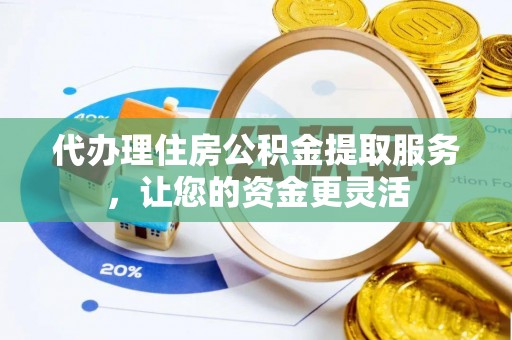 芦淞代办理住房公积金提取服务，让您的资金更灵活