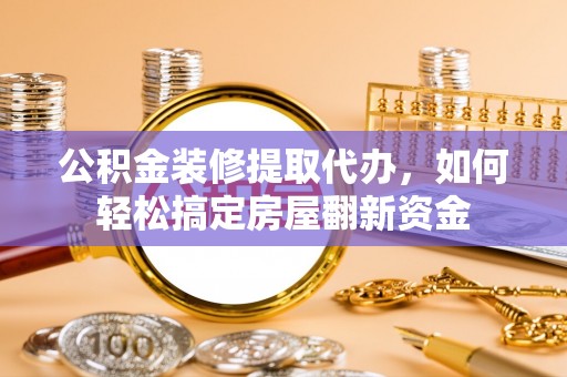 芦淞公积金装修提取代办，如何轻松搞定房屋翻新资金