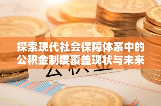 芦淞探索现代社会保障体系中的公积金制度覆盖现状与未来