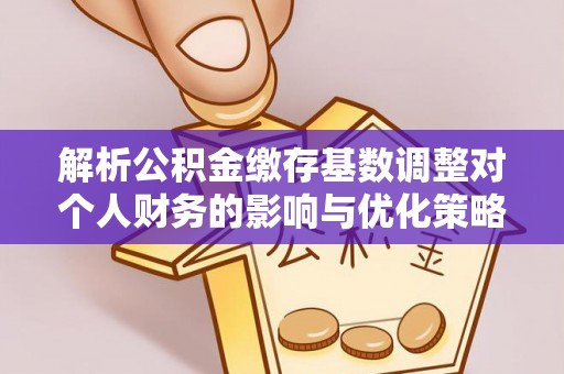 芦淞解析公积金缴存基数调整对个人财务的影响与优化策略