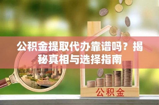 芦淞公积金提取代办靠谱吗？揭秘真相与选择指南
