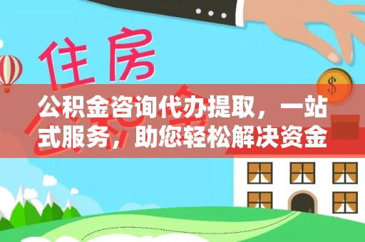 芦淞公积金咨询代办提取，一站式服务，助您轻松解决资金难题