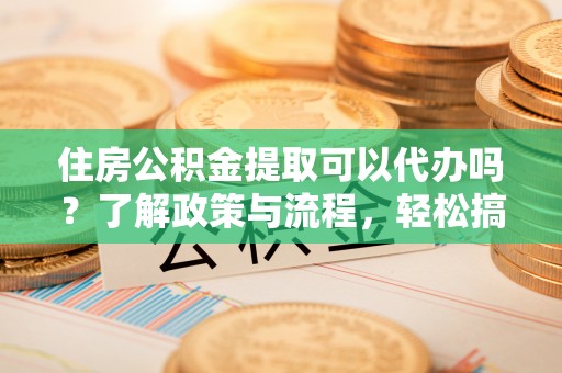 芦淞住房公积金提取可以代办吗？了解政策与流程，轻松搞定公积金提取