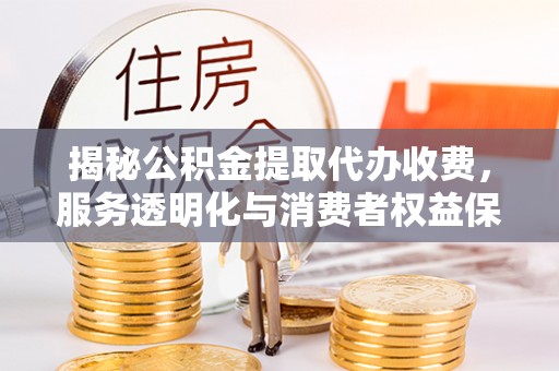 芦淞揭秘公积金提取代办收费，服务透明化与消费者权益保障