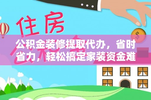 芦淞公积金装修提取代办，省时省力，轻松搞定家装资金难题