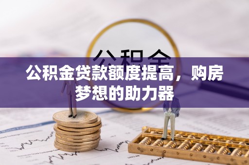 芦淞公积金贷款额度提高，购房梦想的助力器