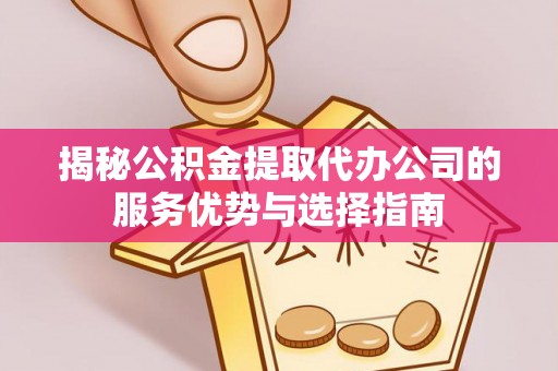 芦淞揭秘公积金提取代办公司的服务优势与选择指南