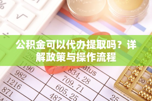 芦淞公积金可以代办提取吗？详解政策与操作流程