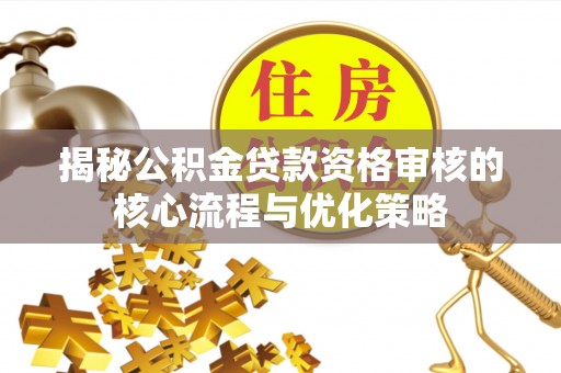 芦淞揭秘公积金贷款资格审核的核心流程与优化策略
