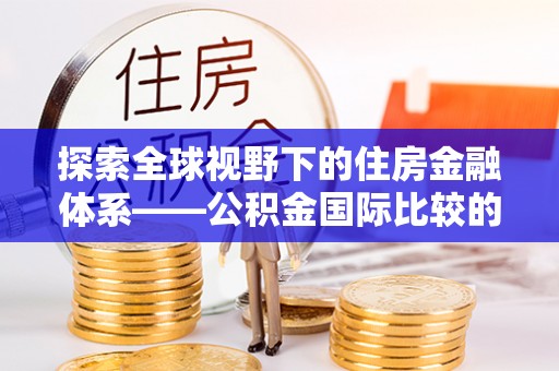 芦淞探索全球视野下的住房金融体系——公积金国际比较的深度解析
