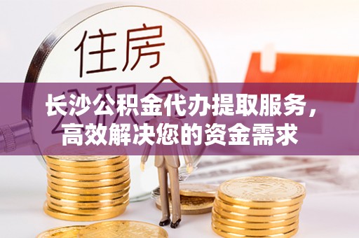 芦淞长沙公积金代办提取服务，高效解决您的资金需求