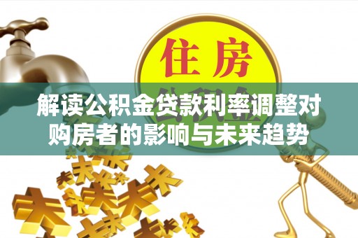 芦淞解读公积金贷款利率调整对购房者的影响与未来趋势