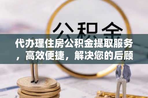 芦淞代办理住房公积金提取服务，高效便捷，解决您的后顾之忧