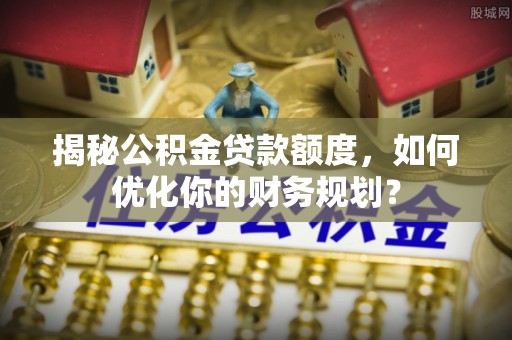 芦淞揭秘公积金贷款额度，如何优化你的财务规划？