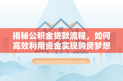 芦淞揭秘公积金贷款流程，如何高效利用资金实现购房梦想