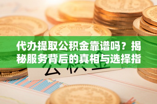 芦淞代办提取公积金靠谱吗？揭秘服务背后的真相与选择指南