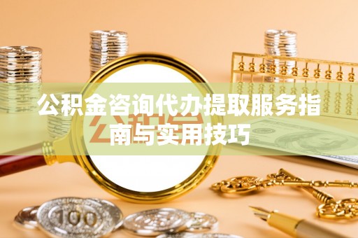 芦淞公积金咨询代办提取服务指南与实用技巧