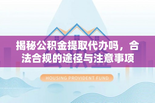 芦淞揭秘公积金提取代办吗，合法合规的途径与注意事项