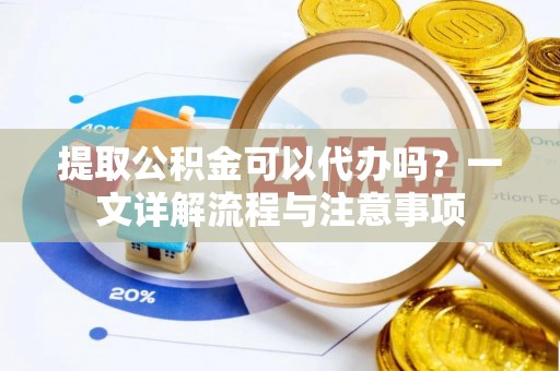 芦淞提取公积金可以代办吗？一文详解流程与注意事项