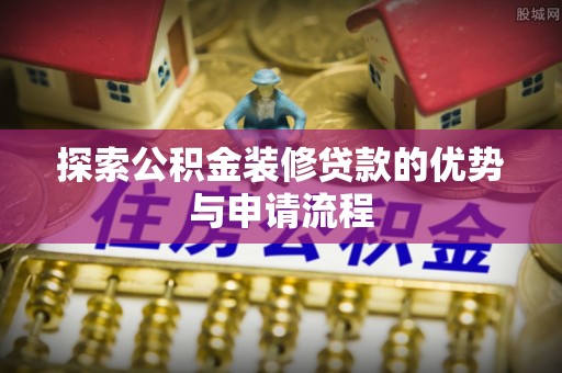 芦淞探索公积金装修贷款的优势与申请流程