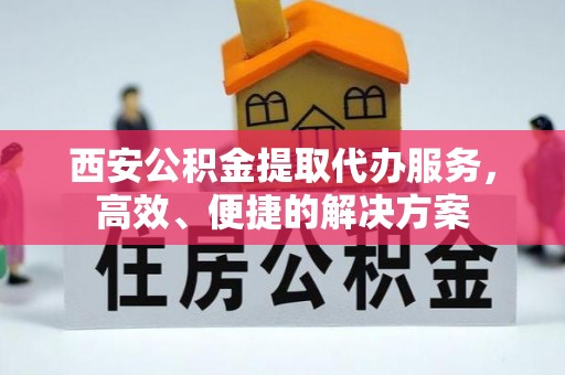 芦淞西安公积金提取代办服务，高效、便捷的解决方案
