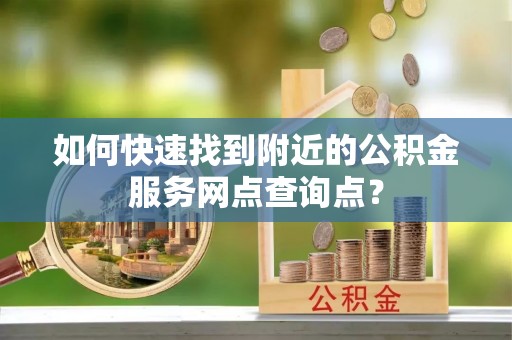 芦淞如何快速找到附近的公积金服务网点查询点？