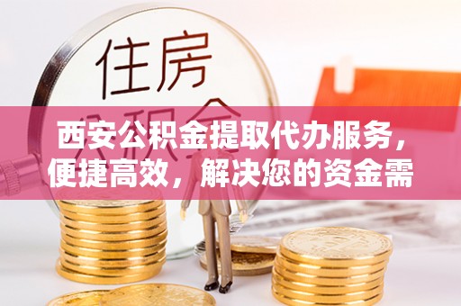 芦淞西安公积金提取代办服务，便捷高效，解决您的资金需求