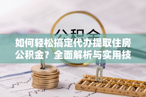 芦淞如何轻松搞定代办提取住房公积金？全面解析与实用技巧