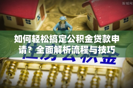 芦淞如何轻松搞定公积金贷款申请？全面解析流程与技巧