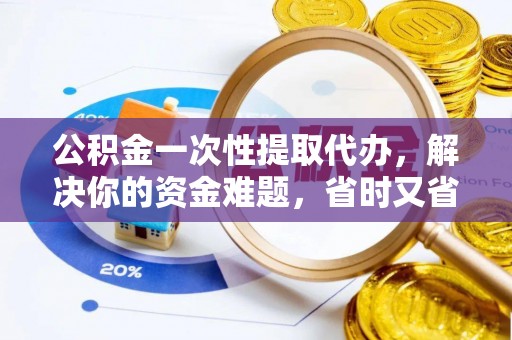 芦淞公积金一次性提取代办，解决你的资金难题，省时又省心