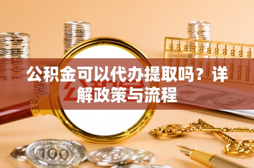 芦淞公积金可以代办提取吗？详解政策与流程