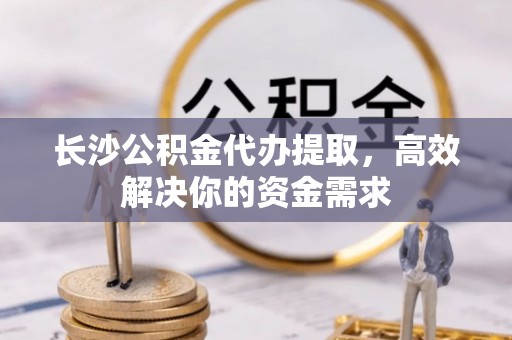 芦淞长沙公积金代办提取，高效解决你的资金需求