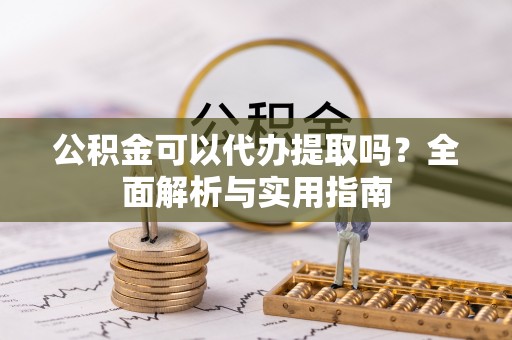 芦淞公积金可以代办提取吗？全面解析与实用指南