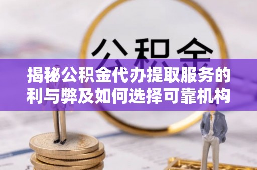 芦淞揭秘公积金代办提取服务的利与弊及如何选择可靠机构