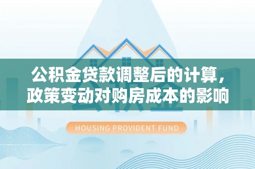 芦淞公积金贷款调整后的计算，政策变动对购房成本的影响分析