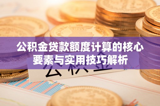 芦淞公积金贷款额度计算的核心要素与实用技巧解析