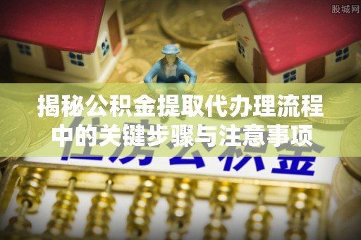 芦淞揭秘公积金提取代办理流程中的关键步骤与注意事项