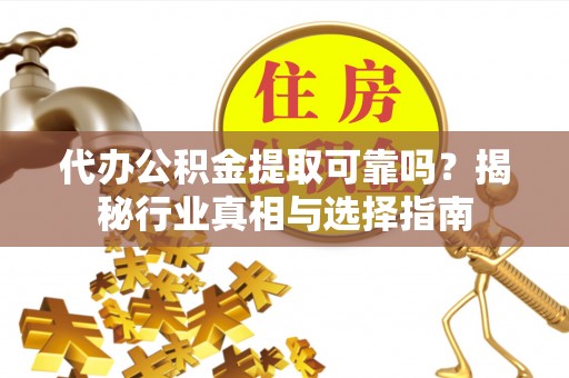 芦淞代办公积金提取可靠吗？揭秘行业真相与选择指南