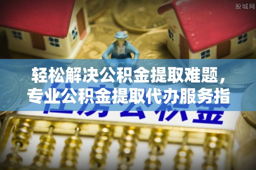 芦淞轻松解决公积金提取难题，专业公积金提取代办服务指南