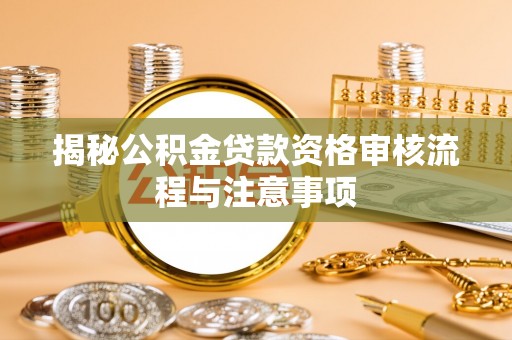 芦淞揭秘公积金贷款资格审核流程与注意事项
