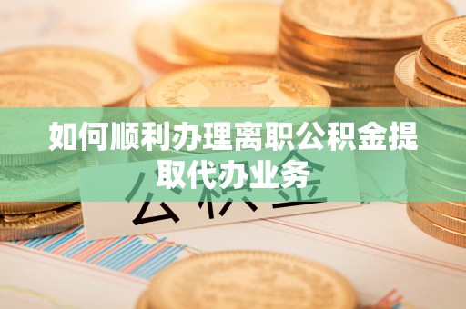 芦淞如何顺利办理离职公积金提取代办业务